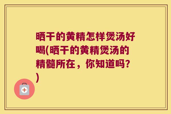 晒干的黄精怎样煲汤好喝(晒干的黄精煲汤的精髓所在，你知道吗？)