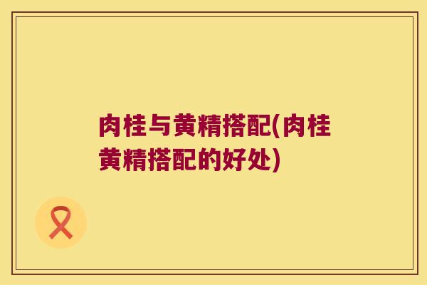 肉桂与黄精搭配(肉桂黄精搭配的好处) 肉桂与黄精搭配(肉桂黄精搭配的好处)
