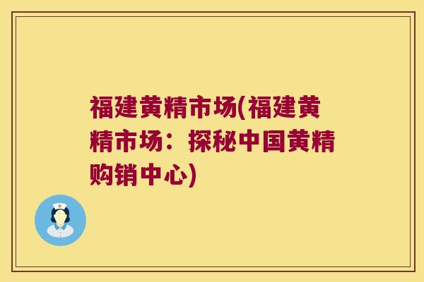 福建黄精市场(福建黄精市场：探秘中国黄精购销中心)