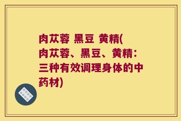 肉苁蓉 黑豆 黄精(肉苁蓉、黑豆、黄精：三种有效调理身体的材)