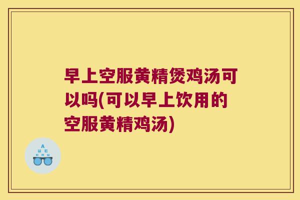 早上空服黄精煲鸡汤可以吗(可以早上饮用的空服黄精鸡汤)