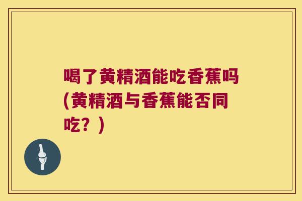 喝了黄精酒能吃香蕉吗(黄精酒与香蕉能否同吃?) 喝了黄精酒能吃香蕉吗(黄精酒与香蕉能否同吃?)