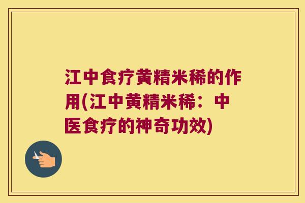 江中食疗黄精米稀的作用(江中黄精米稀：中医食疗的神奇功效)