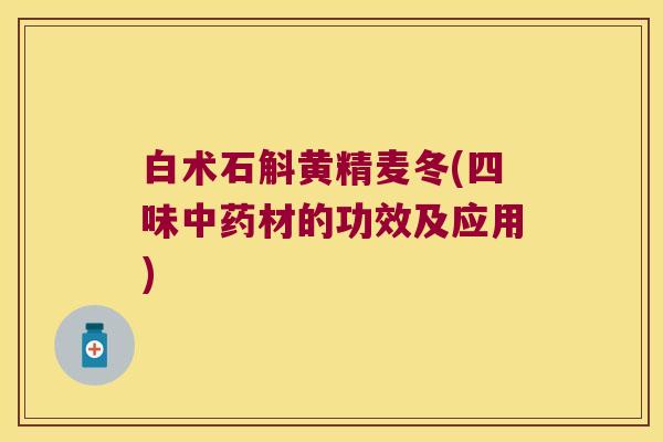白术石斛黄精麦冬(四味材的功效及应用)