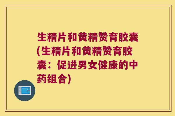 生精片和黄精赞育胶囊(生精片和黄精赞育胶囊：促进男女健康的组合)