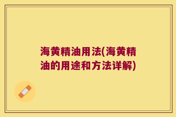 海黄精油用法(海黄精油的用途和方法详解) 海黄精油用法(海黄精油的用途和方法详解)