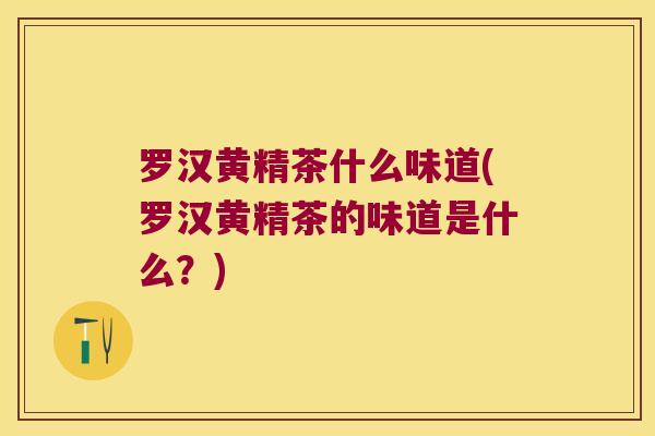 罗汉黄精茶什么味道(罗汉黄精茶的味道是什么?) 罗汉黄精茶什么味道(罗汉黄精茶的味道是什么?)