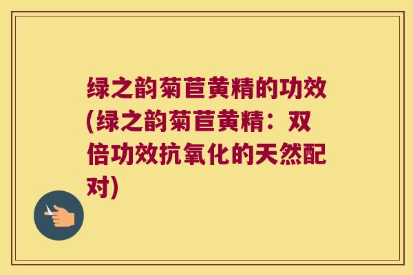 绿之韵菊苣黄精的功效(绿之韵菊苣黄精：双倍功效的天然配对)