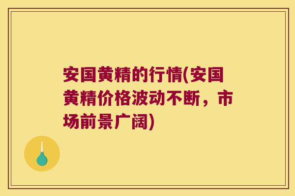 安国黄精的行情(安国黄精价格波动不断，市场前景广阔)