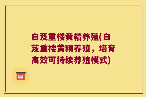 白芨重楼黄精养殖(白芨重楼黄精养殖，培育高效可持续养殖模式)