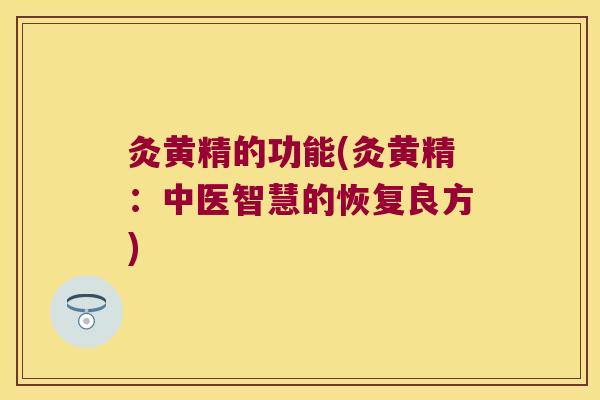 灸黄精的功能(灸黄精:中医智慧的恢复良方) 灸黄精的功能(灸黄精:中医智慧的恢复良方)