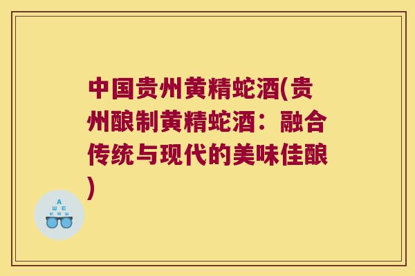 中国贵州黄精蛇酒(贵州酿制黄精蛇酒:融合传统与现代的美味佳酿) 中国贵州黄精蛇酒(贵州酿制黄精蛇酒:融合传统与现代的美味佳酿)