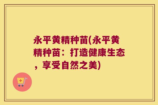 永平黄精种苗(永平黄精种苗：打造健康生态，享受自然之美)
