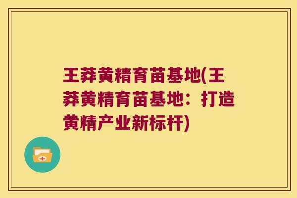 王莽黄精育苗基地(王莽黄精育苗基地:打造黄精产业新标杆) 王莽黄精育苗基地(王莽黄精育苗基地:打造黄精产业新标杆)