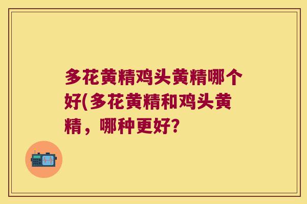 多花黄精鸡头黄精哪个好(多花黄精和鸡头黄精，哪种更好？