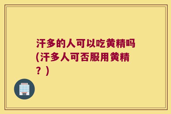 汗多的人可以吃黄精吗(汗多人可否服用黄精？)