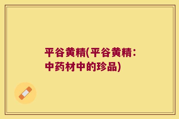 平谷黄精(平谷黄精:材中的珍品) 平谷黄精(平谷黄精:材中的珍品)