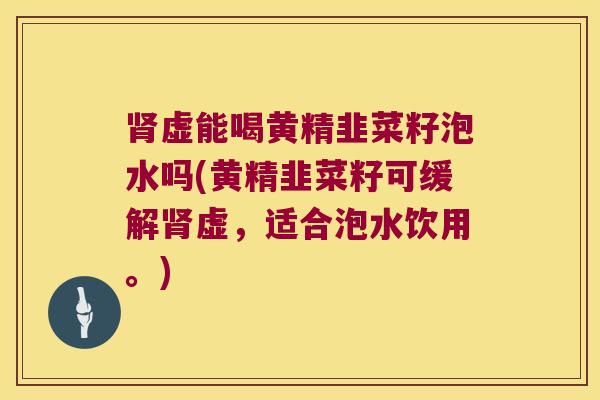虚能喝黄精韭菜籽泡水吗(黄精韭菜籽可缓解虚，适合泡水饮用。)