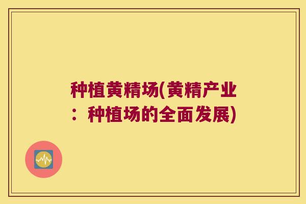 种植黄精场(黄精产业:种植场的全面发展) 种植黄精场(黄精产业:种植场的全面发展)