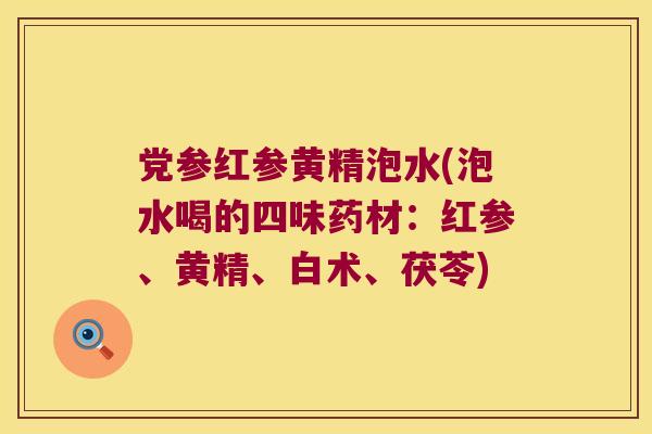 党参红参黄精泡水(泡水喝的四味药材：红参、黄精、白术、茯苓)