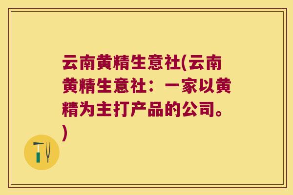 云南黄精生意社(云南黄精生意社：一家以黄精为主打产品的公司。)