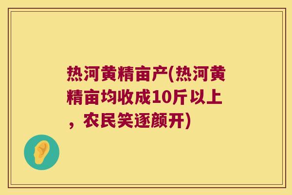 热河黄精亩产(热河黄精亩均收成10斤以上，农民笑逐颜开)