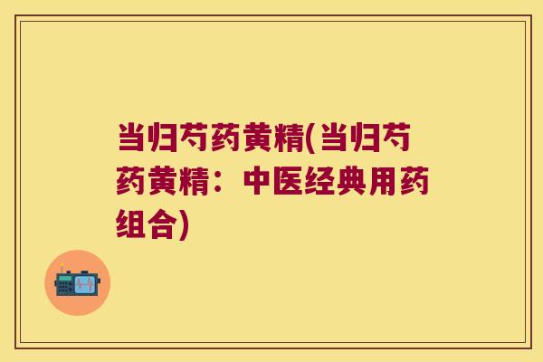 当归芍药黄精(当归芍药黄精：中医经典用药组合)