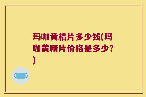 玛咖黄精片多少钱(玛咖黄精片价格是多少?) 玛咖黄精片多少钱(玛咖黄精片价格是多少?)