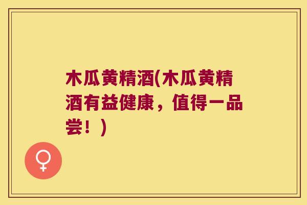 木瓜黄精酒(木瓜黄精酒有益健康,值得一品尝!) 木瓜黄精酒(木瓜黄精酒有益健康,值得一品尝!)