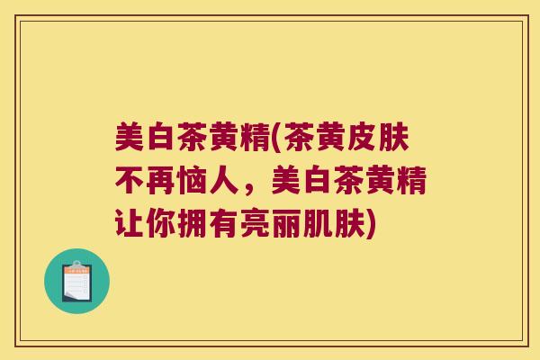 美白茶黄精(茶黄不再恼人,美白茶黄精让你拥有亮丽) 美白茶黄精(茶黄不再恼人,美白茶黄精让你拥有亮丽)