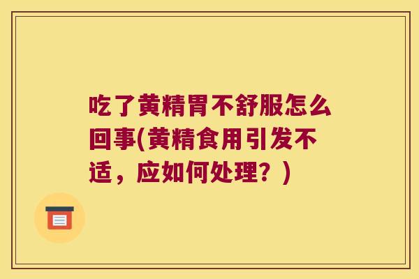 吃了黄精胃不舒服怎么回事(黄精食用引发不适,应如何处理?) 吃了黄精胃不舒服怎么回事(黄精食用引发不适,应如何处理?)