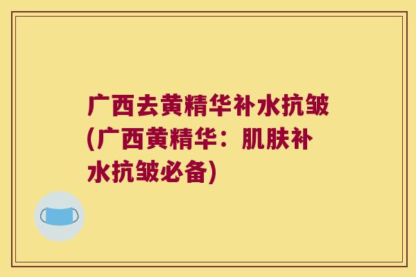 广西去黄精华补水抗皱(广西黄精华：补水抗皱必备)