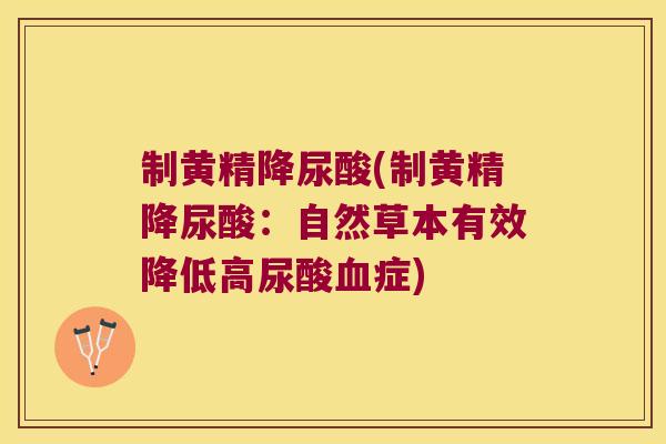 制黄精降尿酸(制黄精降尿酸:自然草本有效降低高尿酸症) 制黄精降尿酸(制黄精降尿酸:自然草本有效降低高尿酸症)