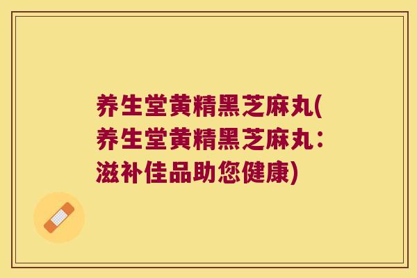 养生堂黄精黑芝麻丸(养生堂黄精黑芝麻丸:滋补佳品助您健康) 养生堂黄精黑芝麻丸(养生堂黄精黑芝麻丸:滋补佳品助您健康)