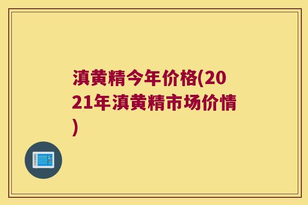 滇黄精今年价格(2021年滇黄精市场价情)