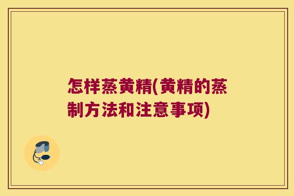 怎样蒸黄精(黄精的蒸制方法和注意事项)