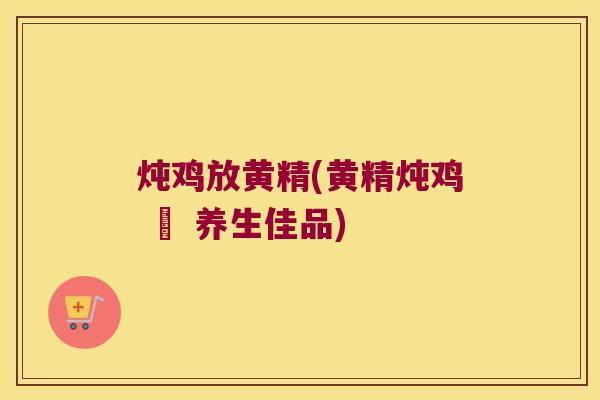 炖鸡放黄精(黄精炖鸡 – 养生佳品)