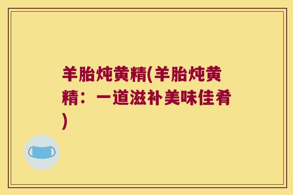 羊胎炖黄精(羊胎炖黄精:一道滋补美味佳肴) 羊胎炖黄精(羊胎炖黄精:一道滋补美味佳肴)