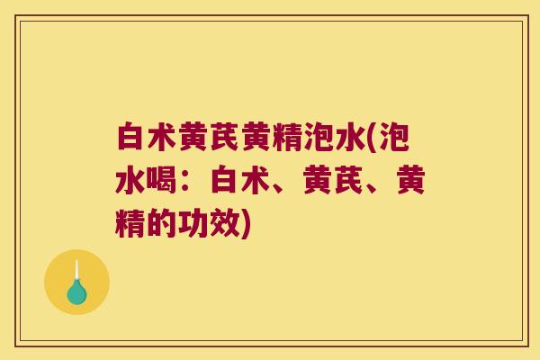 白术黄芪黄精泡水(泡水喝：白术、黄芪、黄精的功效)