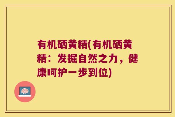 有机硒黄精(有机硒黄精:发掘自然之力,健康呵护一步到位) 有机硒黄精(有机硒黄精:发掘自然之力,健康呵护一步到位)