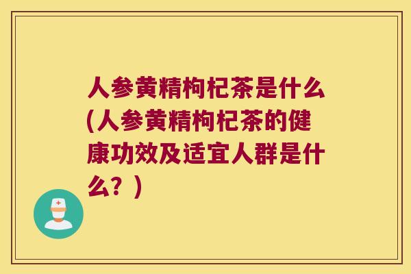人参黄精枸杞茶是什么(人参黄精枸杞茶的健康功效及适宜人群是什么？)