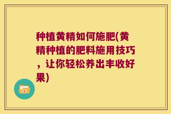 种植黄精如何施肥(黄精种植的肥料施用技巧，让你轻松养出丰收好果)