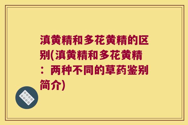 滇黄精和多花黄精的区别(滇黄精和多花黄精：两种不同的草药鉴别简介)