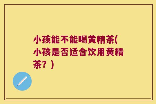 小孩能不能喝黄精茶(小孩是否适合饮用黄精茶？)