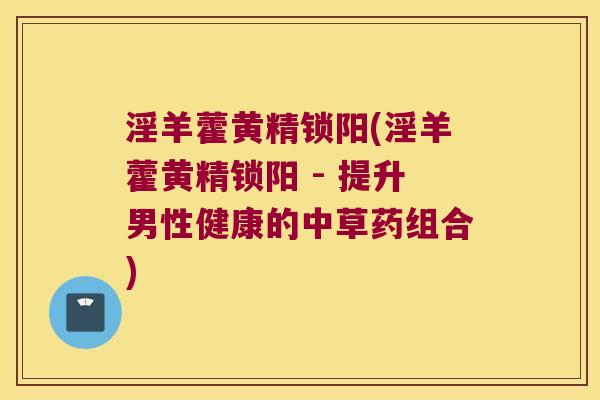 淫羊藿黄精锁阳(淫羊藿黄精锁阳 - 提升男性健康的中草药组合)