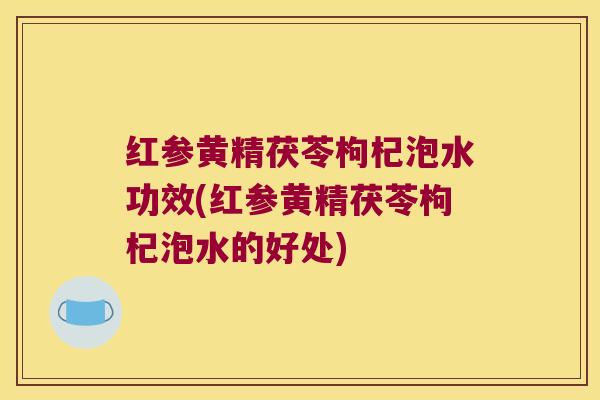 红参黄精茯苓枸杞泡水功效(红参黄精茯苓枸杞泡水的好处) 红参黄精茯苓枸杞泡水功效(红参黄精茯苓枸杞泡水的好处)