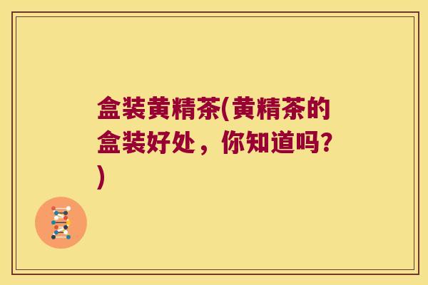 盒装黄精茶(黄精茶的盒装好处,你知道吗?) 盒装黄精茶(黄精茶的盒装好处,你知道吗?)