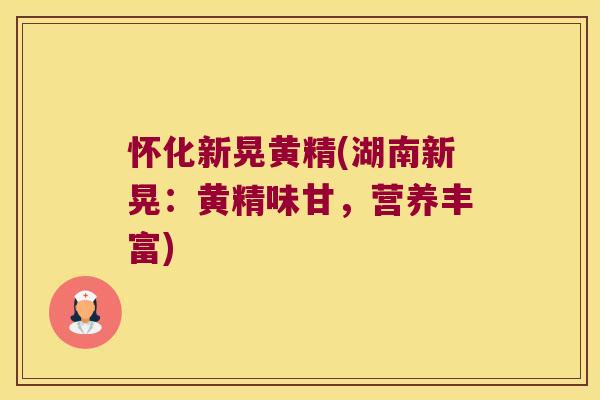 怀化新晃黄精(湖南新晃:黄精味甘,营养丰富) 怀化新晃黄精(湖南新晃:黄精味甘,营养丰富)