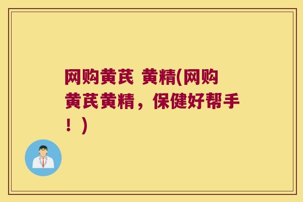 网购黄芪 黄精(网购黄芪黄精,保健好帮手!) 网购黄芪 黄精(网购黄芪黄精,保健好帮手!)