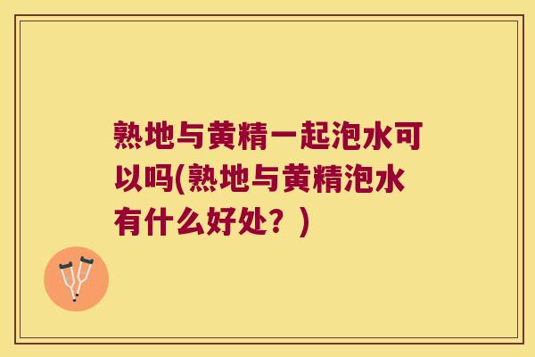 熟地与黄精一起泡水可以吗(熟地与黄精泡水有什么好处？)